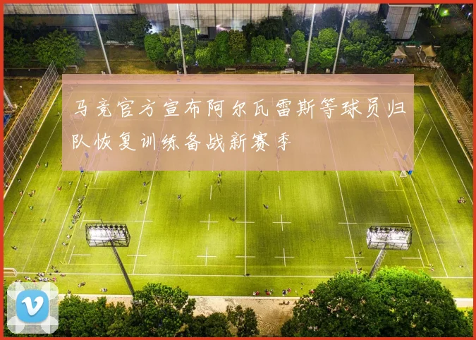 马竞官方宣布阿尔瓦雷斯等球员归队恢复训练备战新赛季