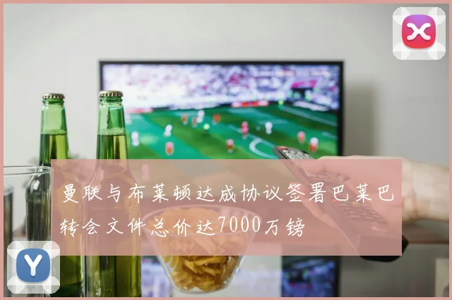 曼联与布莱顿达成协议签署巴莱巴转会文件总价达7000万镑