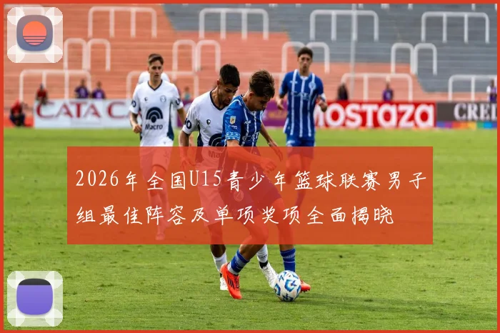 2026年全国U15青少年篮球联赛男子组最佳阵容及单项奖项全面揭晓
