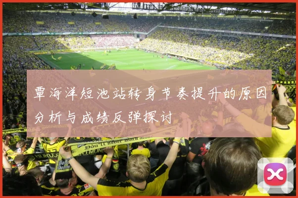 覃海洋短池站转身节奏提升的原因分析与成绩反弹探讨