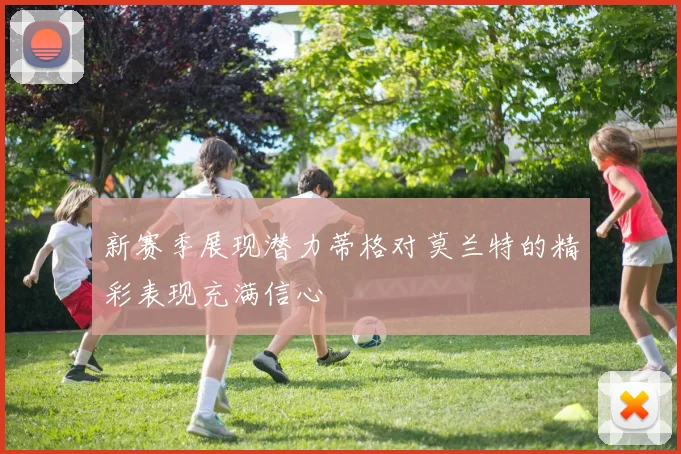 新赛季展现潜力蒂格对莫兰特的精彩表现充满信心