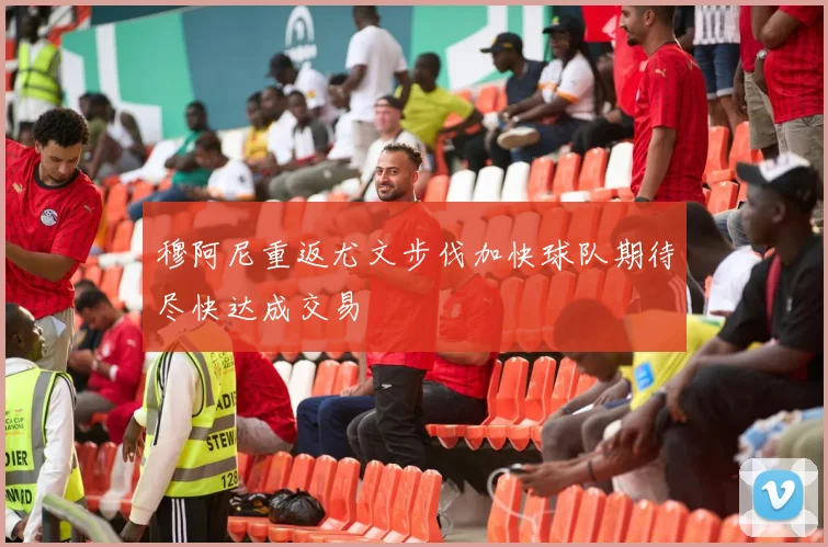 穆阿尼重返尤文步伐加快球队期待尽快达成交易