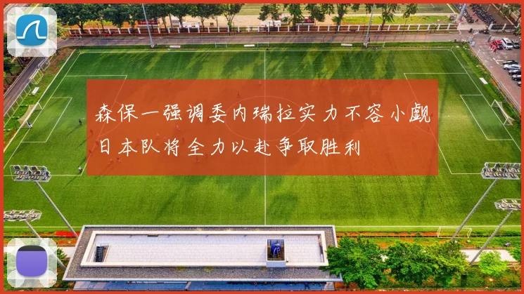 森保一强调委内瑞拉实力不容小觑日本队将全力以赴争取胜利